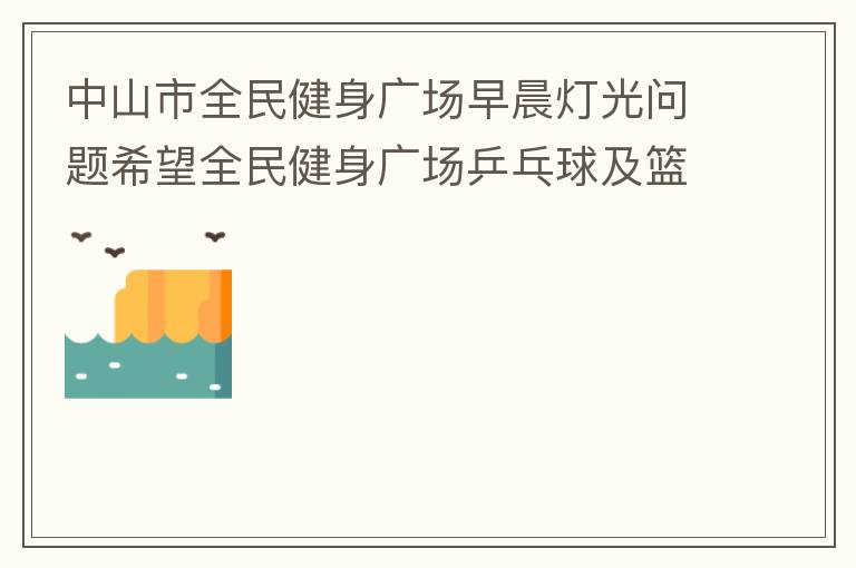 中山市全民健身廣場早晨燈光問題希望全民健身廣場乒乓球及籃球場那邊的燈光，早上根據(jù)日出時間隔一段時間調整一次，現(xiàn)在是冬季天亮比較晚，之前是6:10分左右，前段時間建議調整過一次，調到了6:26左右，但是