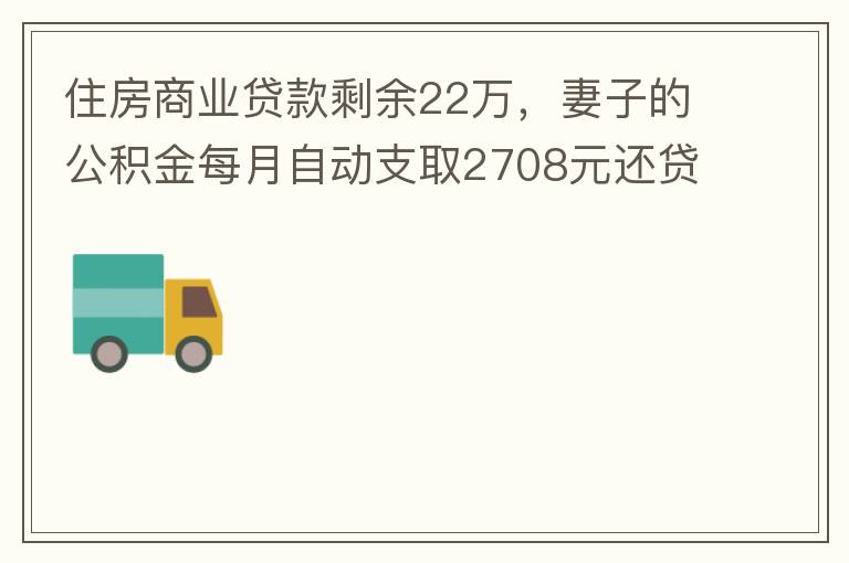 住房商業(yè)貸款剩余22萬，妻子的公積金每月自動支取2708元還貸，準(zhǔn)備將剩余的商業(yè)貸款全部提前還貸，目前我的公積金賬戶無支取情況，余額5.6萬，妻子公積金賬戶余額7.8萬，能否將夫妻兩的公積金賬戶余額5