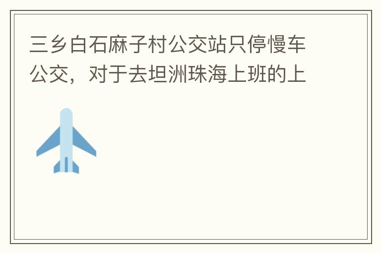三鄉(xiāng)白石麻子村公交站只停慢車公交，對(duì)于去坦洲珠海上班的上班族非常不便，K11和K995 在此站都不停車，導(dǎo)致附近華發(fā)觀山水和麻子村附近的居民要坐車去到白石市場(chǎng)或者麻斗乘車，生活上班實(shí)屬不便，而且整個(gè)1