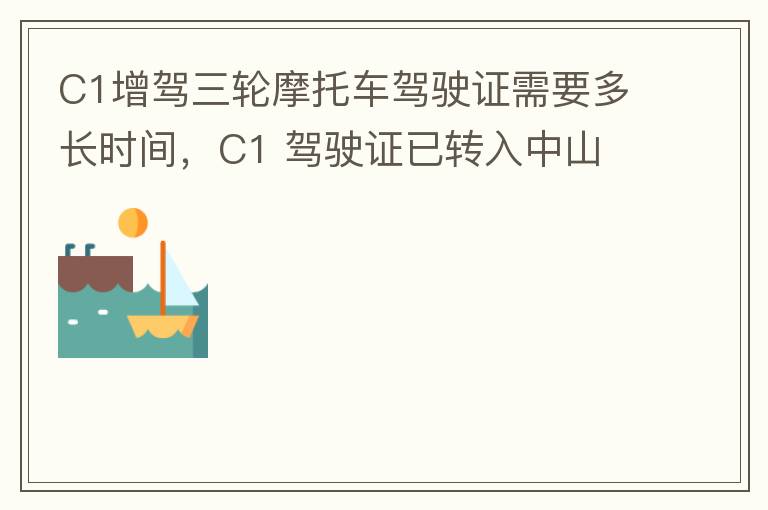 C1增駕三輪摩托車駕駛證需要多長時(shí)間，C1 駕駛證已轉(zhuǎn)入中山
