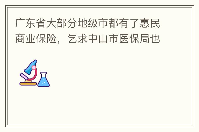廣東省大部分地級市都有了惠民商業(yè)保險，乞求中山市醫(yī)保局也出臺相關(guān)的惠民商業(yè)保險，保障我們患有脊髓萎縮癥的罕見病的病人能夠用藥有保障報銷。謝謝！