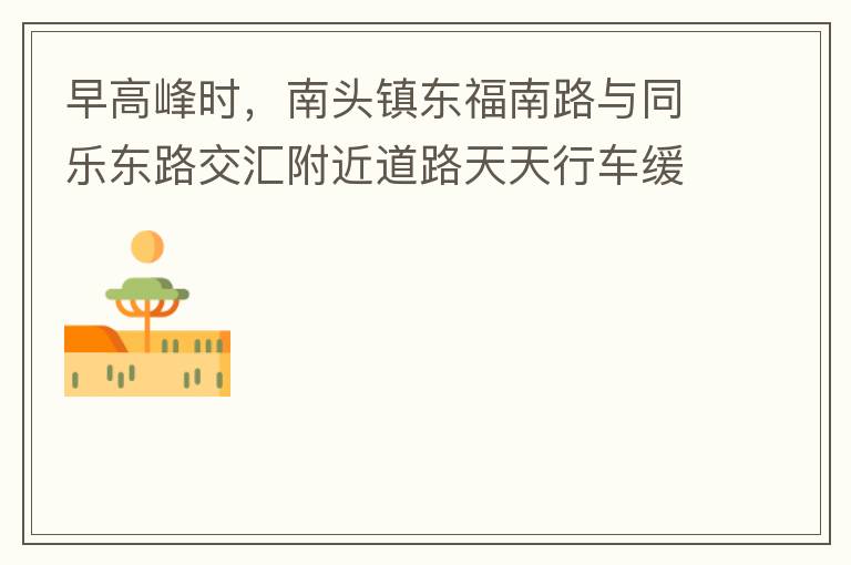 早高峰時(shí)，南頭鎮(zhèn)東福南路與同樂東路交匯附近道路天天行車緩慢。原因就是有很多吃早餐的人把車停在車道上，二車道變一車道。南往北的直行車流和從錦繡東方右轉(zhuǎn)的車流在此處由于只剩一個(gè)車道而變得行車緩慢。如果再碰