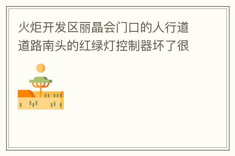 火炬開發(fā)區(qū)麗晶會(huì)門口的人行道道路南頭的紅綠燈控制器壞了很久，早晚高峰行人通過人行通道困難，請及時(shí)修復(fù)。