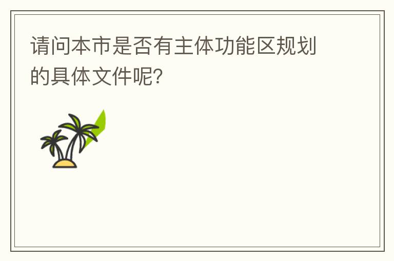 請(qǐng)問(wèn)本市是否有主體功能區(qū)規(guī)劃的具體文件呢？