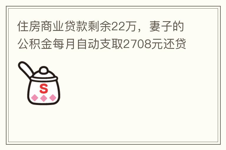 住房商業(yè)貸款剩余22萬，妻子的公積金每月自動支取2708元還貸，準備將剩余的商業(yè)貸款全部提前還貸，目前我的公積金賬戶無支取情況，余額5.6萬，妻子公積金賬戶余額7.8萬，能否將夫妻兩的公積金賬戶余額5