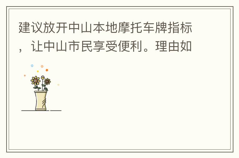 建議放開中山本地摩托車牌指標，讓中山市民享受便利。理由如下：一.  我市從1999年發(fā)布禁摩令以來，中山停止了重新發(fā)放摩托車指標的計劃，當時出于環(huán)保和整體路況的考慮，進行了限制摩托車。  但是數(shù)年過去