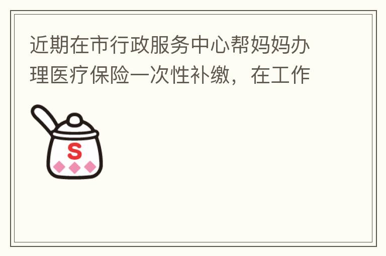 近期在市行政服務(wù)中心幫媽媽辦理醫(yī)療保險(xiǎn)一次性補(bǔ)繳，在工作人員卓上智同志耐心跟進(jìn)業(yè)務(wù)下拿到補(bǔ)繳托收單，在此，非常感謝卓上智同志，為他的工作態(tài)度、負(fù)責(zé)，非常滿意好評(píng)！