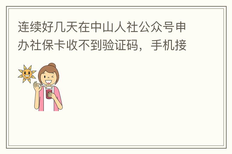 連續(xù)好幾天在中山人社公眾號申辦社保卡收不到驗(yàn)證碼，手機(jī)接受設(shè)置都是正常的，