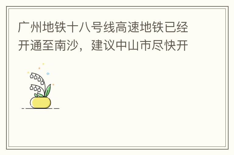 廣州地鐵十八號線高速地鐵已經(jīng)開通至南沙，建議中山市盡快開通鏈接廣州地鐵十八號線的快線公交車至中山城區(qū)，更好服務(wù)大灣區(qū)群眾和周邊居民交通出行需要，踐行為人民群眾辦實事理念。