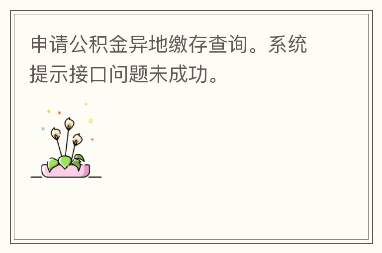 申請公積金異地繳存查詢。系統(tǒng)提示接口問題未成功。