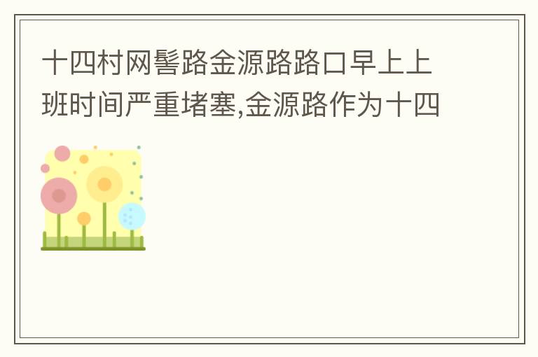 十四村網(wǎng)髻路金源路路口早上上班時間嚴重堵塞,金源路作為十四村南北方向唯一的直通路，因為早上上班時間，車流量較大，因為停車位，更加加重了堵塞，建議取消金源路在太湖路或者永發(fā)路到網(wǎng)髻路路段的停車位，并全天