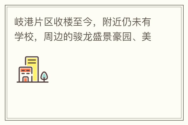 岐港片區(qū)收樓至今，附近仍未有學(xué)校，周邊的駿龍盛景豪園、美林春天、美的公館、時(shí)尚家園等小區(qū)的孩子，每天要走幾公里去附近的學(xué)校上學(xué)，教育是我們大中國的頭等大事，但是我們的孩子卻有種無學(xué)可上的困惑，時(shí)不時(shí)看