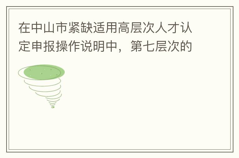 在中山市緊缺適用高層次人才認(rèn)定申報(bào)操作說明中，第七層次的申請條件：從2017年3月28日開始，經(jīng)企業(yè)培養(yǎng)和引進(jìn)并經(jīng)市人社局核定認(rèn)可的副高級專業(yè)技術(shù)人員或經(jīng)教育部認(rèn)可學(xué)歷的全日制研究生。我的副高級專業(yè)技