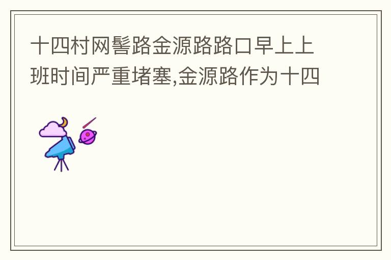 十四村網(wǎng)髻路金源路路口早上上班時間嚴(yán)重堵塞,金源路作為十四村南北方向唯一的直通路，因為早上上班時間，車流量較大，因為停車位，更加加重了堵塞，建議取消金源路在太湖路或者永發(fā)路到網(wǎng)髻路路段的停車位，并全天