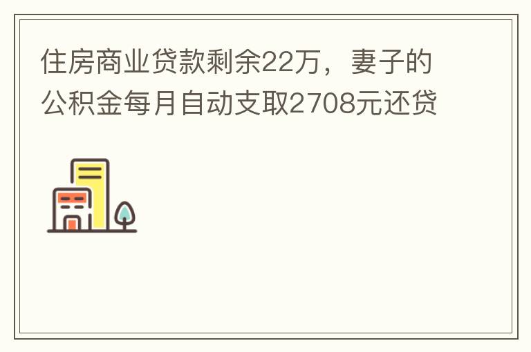住房商業(yè)貸款剩余22萬(wàn)，妻子的公積金每月自動(dòng)支取2708元還貸，準(zhǔn)備將剩余的商業(yè)貸款全部提前還貸，目前我的公積金賬戶無(wú)支取情況，余額5.6萬(wàn)，妻子公積金賬戶余額7.8萬(wàn)，能否將夫妻兩的公積金賬戶余額5