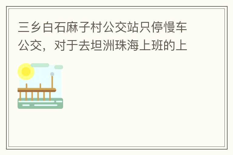 三鄉(xiāng)白石麻子村公交站只停慢車公交，對(duì)于去坦洲珠海上班的上班族非常不便，K11和K995 在此站都不停車，導(dǎo)致附近華發(fā)觀山水和麻子村附近的居民要坐車去到白石市場(chǎng)或者麻斗乘車，生活上班實(shí)屬不便，而且整個(gè)1