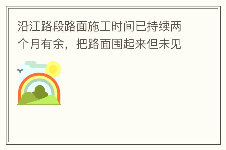 沿江路段路面施工時間已持續(xù)兩個月有余，把路面圍起來但未見施工，造成通行不便。近期又一天到晚都施工，噪音巨大，沒有停歇，對帝濤灣小區(qū)居民休息造成嚴(yán)重影響。請問是什么事情要這么久？為什么一直進(jìn)度停滯不前？