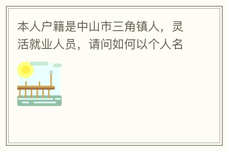 本人戶籍是中山市三角鎮(zhèn)人，靈活就業(yè)人員，請問如何以個(gè)人名義申請辦理生育保險(xiǎn)？