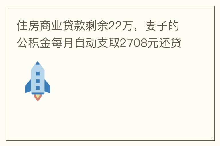住房商業(yè)貸款剩余22萬，妻子的公積金每月自動(dòng)支取2708元還貸，準(zhǔn)備將剩余的商業(yè)貸款全部提前還貸，目前我的公積金賬戶無支取情況，余額5.6萬，妻子公積金賬戶余額7.8萬，能否將夫妻兩的公積金賬戶余額5