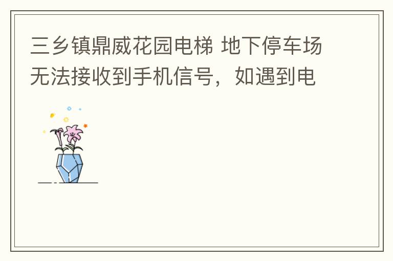 三鄉(xiāng)鎮(zhèn)鼎威花園電梯 地下停車場無法接收到手機信號，如遇到電梯被困，停車場發(fā)生意外，無法撥打電話求救，威脅到住戶安全。希望有關(guān)部門監(jiān)督，改善沒有信號問題