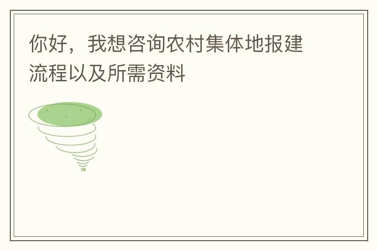你好，我想咨詢農(nóng)村集體地報(bào)建流程以及所需資料