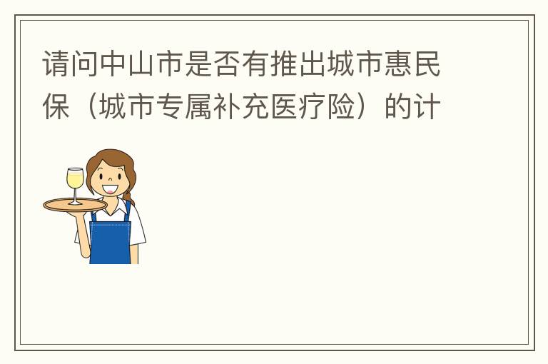 請問中山市是否有推出城市惠民保（城市專屬補充醫(yī)療險）的計劃？類似廣州的穗歲康，江門的邑康保，佛山的平安佛醫(yī)保