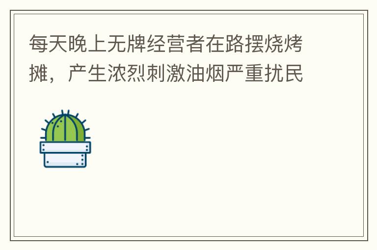 每天晚上無牌經(jīng)營者在路擺燒烤攤，產(chǎn)生濃烈刺激油煙嚴(yán)重?cái)_民生活。