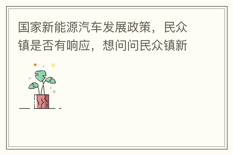 國家新能源汽車發(fā)展政策，民眾鎮(zhèn)是否有響應(yīng)，想問問民眾鎮(zhèn)新能源汽車充電樁在2022年-2023年有無計(jì)劃新增，民眾鎮(zhèn)最大的小區(qū)麗豪小區(qū)眾多新能源車車主均抱怨小區(qū)沒有充電條件，民眾鎮(zhèn)充電條件也便利，現(xiàn)有的