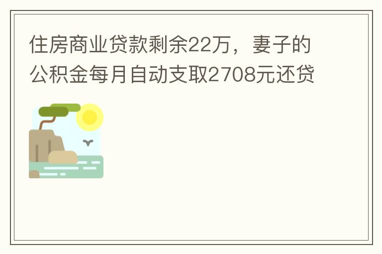 住房商業(yè)貸款剩余22萬(wàn)，妻子的公積金每月自動(dòng)支取2708元還貸，準(zhǔn)備將剩余的商業(yè)貸款全部提前還貸，目前我的公積金賬戶無(wú)支取情況，余額5.6萬(wàn)，妻子公積金賬戶余額7.8萬(wàn)，能否將夫妻兩的公積金賬戶余額5