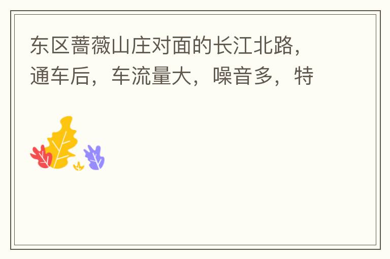 東區(qū)薔薇山莊對面的長江北路，通車后，車流量大，噪音多，特別是貨車和泥頭車高速經(jīng)過，到了深夜特別吵，完全睡不了覺，可以安裝隔音墻么