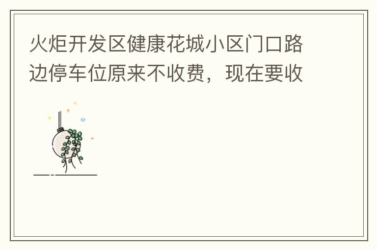 火炬開發(fā)區(qū)健康花城小區(qū)門口路邊停車位原來(lái)不收費(fèi)，現(xiàn)在要收費(fèi)了