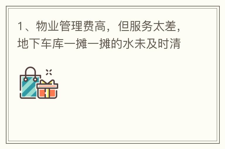 1、物業(yè)管理費高，但服務太差，地下車庫一攤一攤的水未及時清理，導致業(yè)主騎電動車摔跤。2、小區(qū)外的雜草太多，不單只影響市容，還招惹蚊蟲，蛇等！3、入車庫前有一個坑，一直未能解決問題，導致業(yè)主每次開車回家