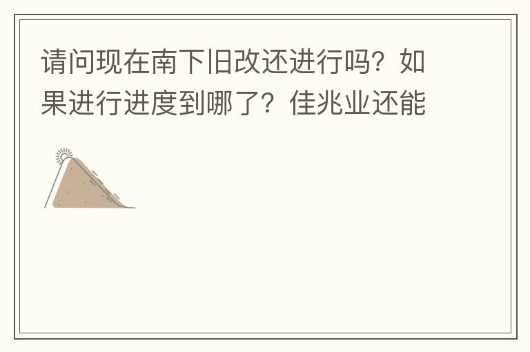 請問現(xiàn)在南下舊改還進(jìn)行嗎？如果進(jìn)行進(jìn)度到哪了？佳兆業(yè)還能進(jìn)行下去嗎？
