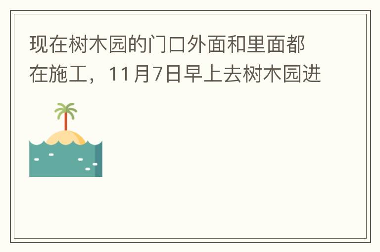 現(xiàn)在樹木園的門口外面和里面都在施工，11月7日早上去樹木園進(jìn)行戶外活動(dòng)，在出入口都是非常大的灰塵，有挖掘機(jī)等機(jī)械在施工，但是周圍都是灰塵，施工方?jīng)]有做好防塵措施，而且我們走的時(shí)候，竟然還有一個(gè)人拿著掃