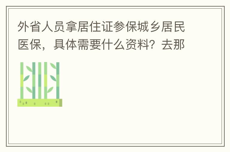 外省人員拿居住證參保城鄉(xiāng)居民醫(yī)保，具體需要什么資料？去那里辦理？在湖南衡陽已參加2021年的農(nóng)村醫(yī)保，2022年的還沒交費(fèi)？需要回老家做些什么操作嗎？