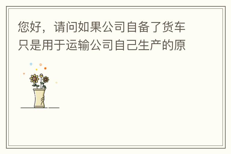 您好，請問如果公司自備了貨車只是用于運(yùn)輸公司自己生產(chǎn)的原料、半成品、產(chǎn)成品、銷售產(chǎn)品，是否需要辦理道路運(yùn)輸經(jīng)營許可證呢？