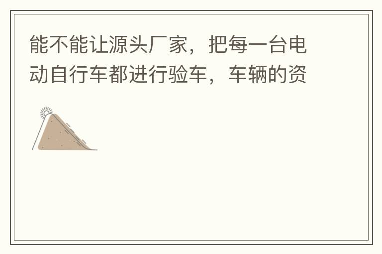 能不能讓源頭廠家，把每一臺(tái)電動(dòng)自行車都進(jìn)行驗(yàn)車，車輛的資料核對(duì)登記處理。然后再有購買的消費(fèi)者，將自己的資料在制定的地點(diǎn)上報(bào)提交，錄入，經(jīng)審核后，車輛以及車主本人信息無誤后再等通知到現(xiàn)場，或郵寄到商家，