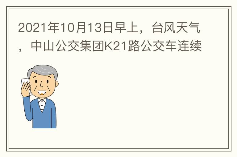 2021年10月13日早上，臺(tái)風(fēng)天氣，中山公交集團(tuán)K21路公交車連續(xù)取消了兩班車，一到站臺(tái)，屏幕顯示下趟班車6：42分，但沒(méi)有班車到，過(guò)點(diǎn)后，然后屏幕顯示下趟班車6：53分， 6：53分前有輛班車到，