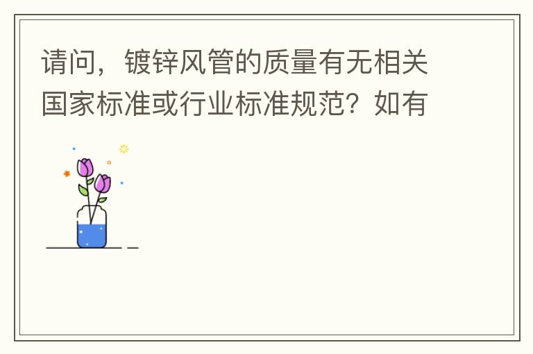 請(qǐng)問(wèn)，鍍鋅風(fēng)管的質(zhì)量有無(wú)相關(guān)國(guó)家標(biāo)準(zhǔn)或行業(yè)標(biāo)準(zhǔn)規(guī)范？如有，是什么國(guó)家標(biāo)準(zhǔn)或行業(yè)標(biāo)準(zhǔn)？煩請(qǐng)?zhí)峁┪募Q。
