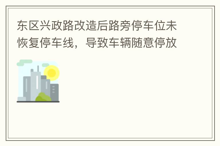 東區(qū)興政路改造后路旁停車位未恢復(fù)停車線，導(dǎo)致車輛隨意停放，影響了停車位的有效利用。建議恢復(fù)該處停車位的停車線，促使車輛整齊有序停放，使停車位充分發(fā)揮功效。