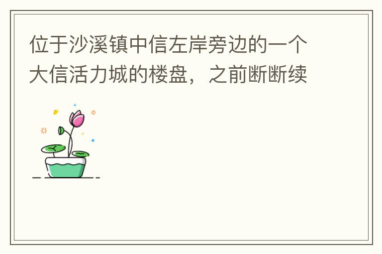 位于沙溪鎮(zhèn)中信左岸旁邊的一個(gè)大信活力城的樓盤，之前斷斷續(xù)續(xù)偶爾有兩三個(gè)工人工作，但近幾個(gè)月基本處于停工狀態(tài)，該樓盤是否已經(jīng)爛尾，總是一堆棚柵、鋼筋在那里，實(shí)在影響旁邊居民住戶視覺(jué)。希望有關(guān)部門予以回復(fù)