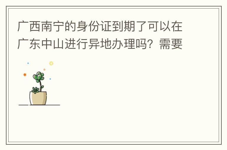 廣西南寧的身份證到期了可以在廣東中山進行異地辦理嗎？需要什么材料？