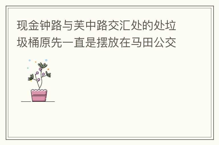 現(xiàn)金鐘路與芙中路交匯處的處垃圾桶原先一直是擺放在馬田公交站臺的對面，后經(jīng)調(diào)整擺在金鐘路靠河邊，遇修路又?jǐn)[在靠近香山御府路段，臭味很大造成較多業(yè)主投訴反映，現(xiàn)建議擺回馬田公交站臺的對面。