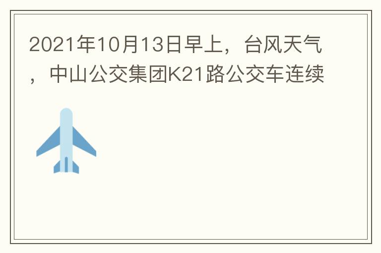 2021年10月13日早上，臺(tái)風(fēng)天氣，中山公交集團(tuán)K21路公交車連續(xù)取消了兩班車，一到站臺(tái)，屏幕顯示下趟班車6：42分，但沒有班車到，過點(diǎn)后，然后屏幕顯示下趟班車6：53分， 6：53分前有輛班車到，