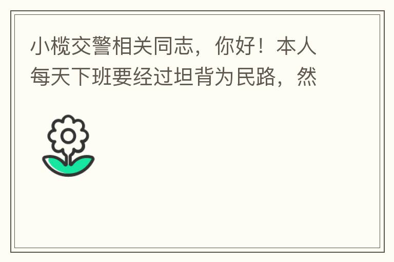 小欖交警相關(guān)同志，你好！本人每天下班要經(jīng)過坦背為民路，然后轉(zhuǎn)蓮園路，，但每次都要排上好幾百米，五六個紅綠燈才能過去。原因是作為直行及左轉(zhuǎn)的綠燈時間設(shè)置太短，估計不到二十秒鐘。從為民路直行到G105國道