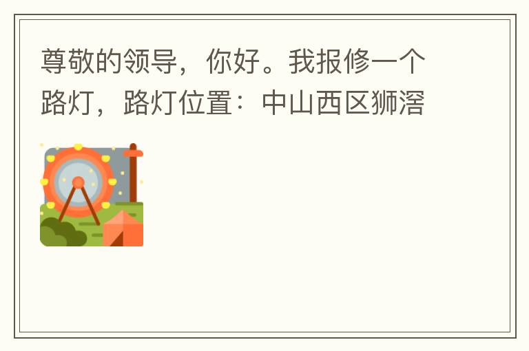 尊敬的領(lǐng)導，你好。我報修一個路燈，路燈位置：中山西區(qū)獅滘口大橋，濱江一號往富華方向，上橋第二支路燈已經(jīng)損壞。麻煩及時修復，減少意外的發(fā)生。謝謝領(lǐng)導的幫助。